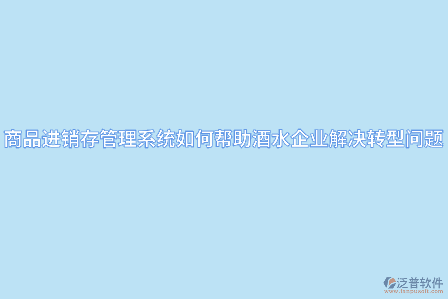 商品進(jìn)銷存管理系統(tǒng)如何幫助酒水企業(yè)解決轉(zhuǎn)型問題.png