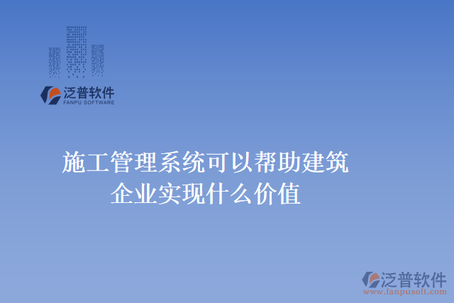 施工工程管理系統(tǒng)可以幫助建筑企業(yè)實現(xiàn)什么價值