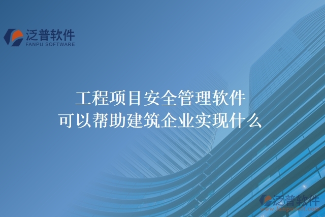 工程項目安全管理軟件可以幫助建筑企業(yè)實現(xiàn)什么