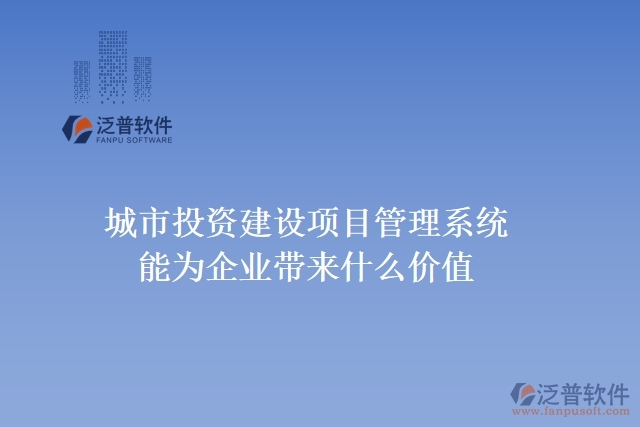 城市投資建設(shè)項目管理系統(tǒng)能為企業(yè)帶來什么價值