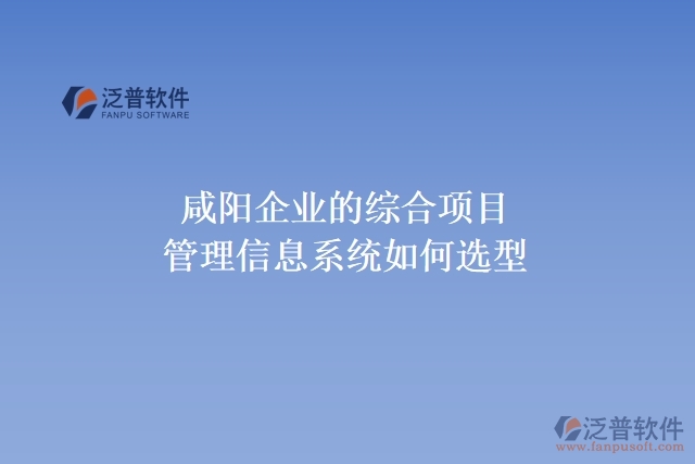 咸陽企業(yè)的綜合項(xiàng)目管理信息系統(tǒng)如何選型