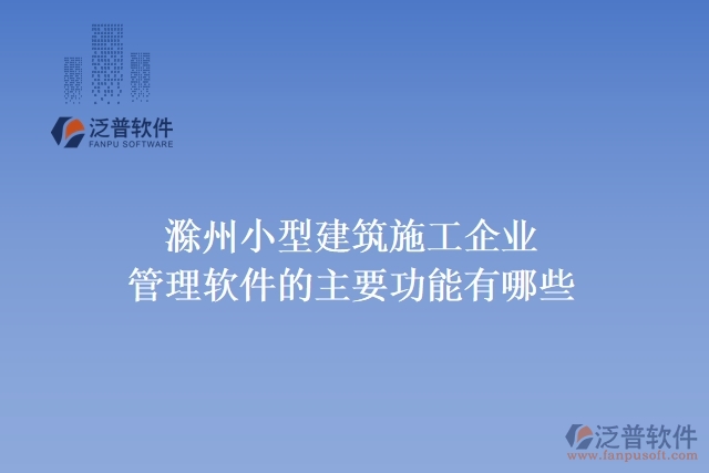  滁州小型建筑施工企業(yè)管理軟件的主要功能有哪些