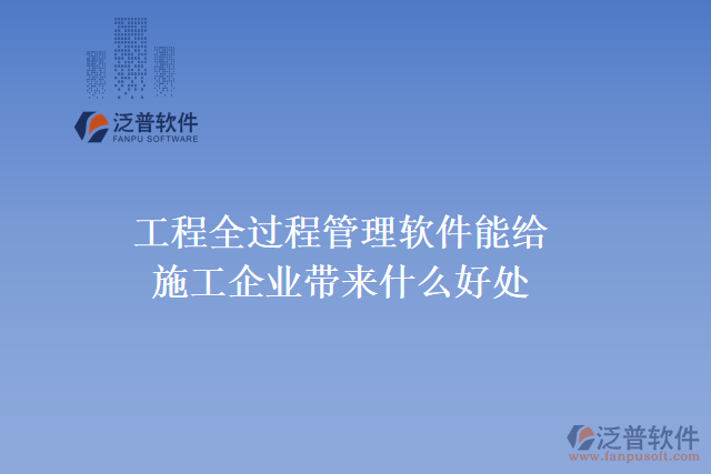 工程全過程管理軟件能給施工企業(yè)帶來(lái)什么好處