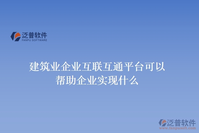 建筑業(yè)企業(yè)互聯(lián)互通平臺(tái)可以幫助企業(yè)實(shí)現(xiàn)什么