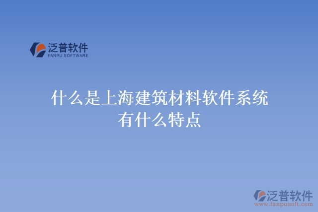 什么是上海建筑材料軟件系統(tǒng)？有什么特點？