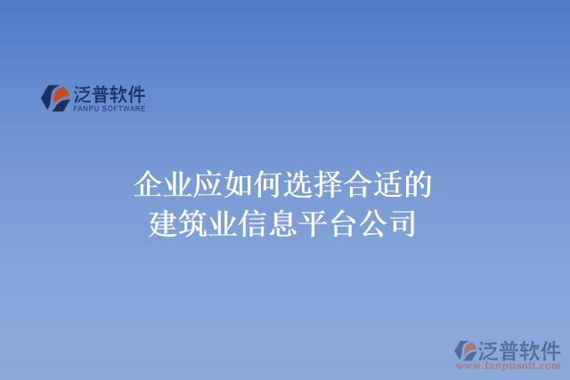 企業(yè)應(yīng)如何選擇合適的建筑業(yè)信息平臺公司