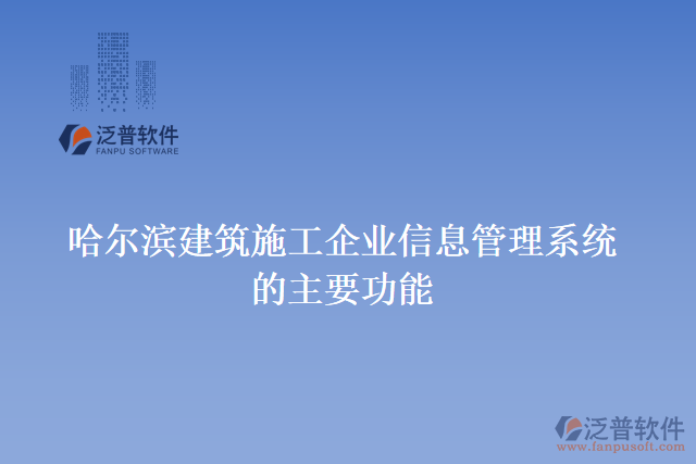 哈爾濱建筑施工企業(yè)信息管理系統(tǒng)的主要功能