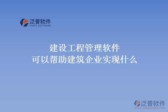 建設(shè)工程管理軟件可以幫助建筑企業(yè)實現(xiàn)什么