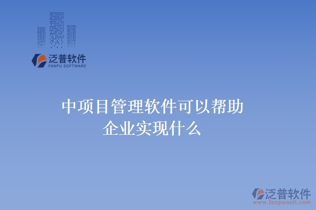 中項(xiàng)目管理軟件可以幫助企業(yè)實(shí)現(xiàn)什么