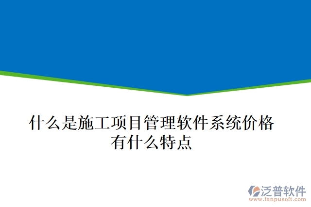  什么是施工項目管理軟件系統(tǒng)價格？有什么特點？