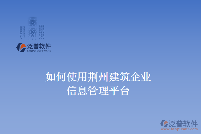 如何使用荊州建筑<a href=http://m.52tianma.cn/gongsi/ds/ target=_blank class=infotextkey>企業(yè)信息管理</a>平臺(tái)