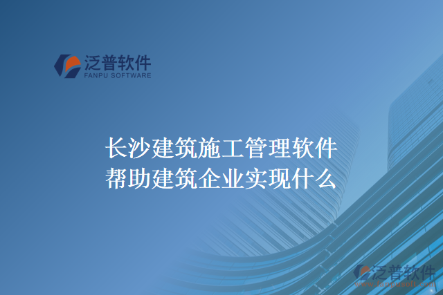 長沙建筑施工管理軟件幫助建筑企業(yè)實(shí)現(xiàn)什么