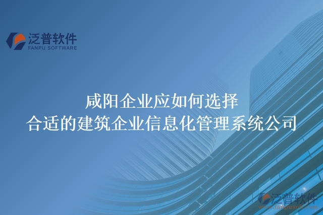 咸陽企業(yè)應(yīng)如何選擇合適的建筑企業(yè)信息化管理系統(tǒng)公司