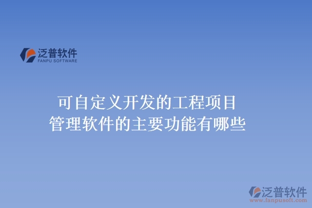 可自定義開發(fā)的工程項目管理軟件的主要功能有哪些