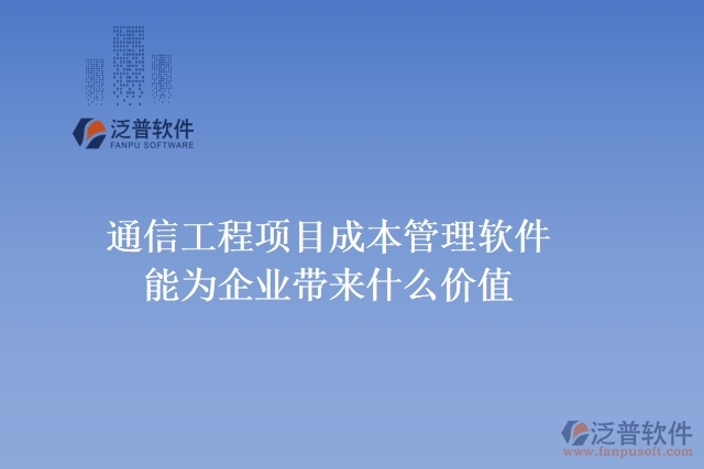 通信工程項目成本管理軟件能為企業(yè)帶來什么價值