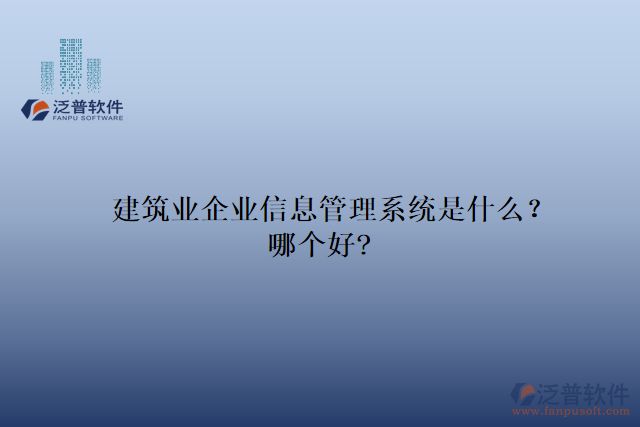 建筑業(yè)企業(yè)信息管理系統(tǒng)是什么？哪個好?