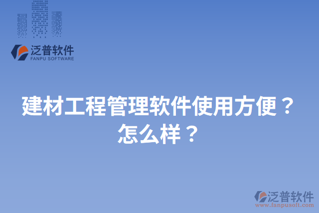 建材工程管理軟件使用方便？怎么樣？