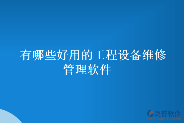 有哪些好用的工程設(shè)備維修管理軟件