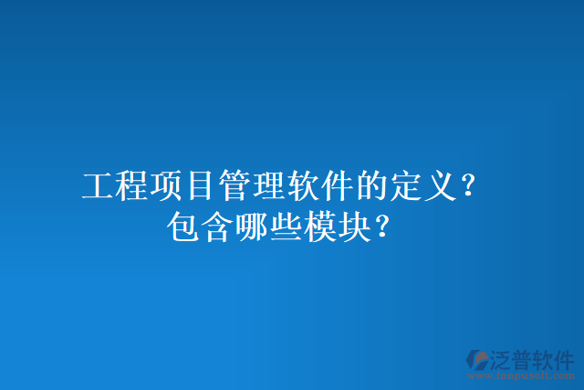 工程項(xiàng)目管理軟件的定義？包含哪些模塊？