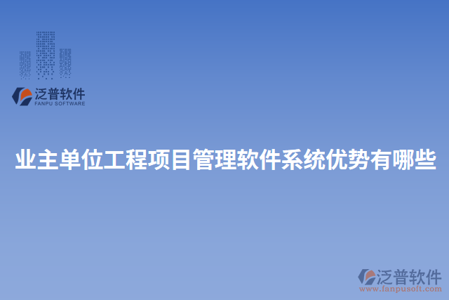 業(yè)主單位工程項目管理軟件系統(tǒng)優(yōu)勢有哪些