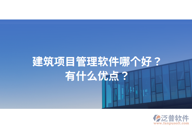 建筑項(xiàng)目管理軟件哪個(gè)好？有什么優(yōu)點(diǎn)？