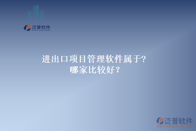 進出口項目管理軟件屬于?哪家比較好？