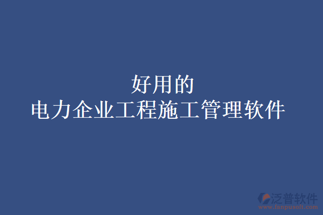 好用的電力企業(yè)工程施工管理軟件