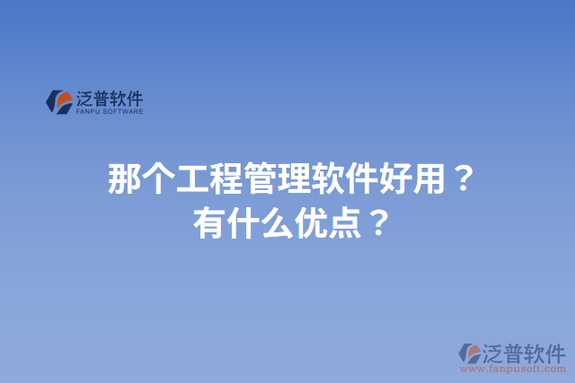 那個工程管理軟件好用？有什么優(yōu)點？