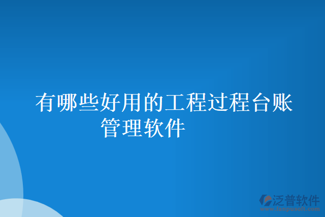 有哪些好用的工程過程臺賬管理軟件