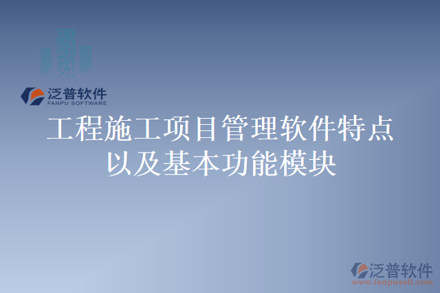 工程施工項目管理軟件特點以及基本功能模塊