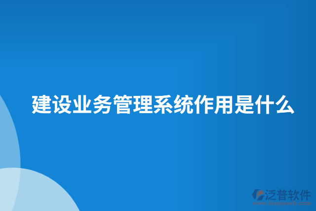 建設(shè)業(yè)務管理系統(tǒng)作用是什么