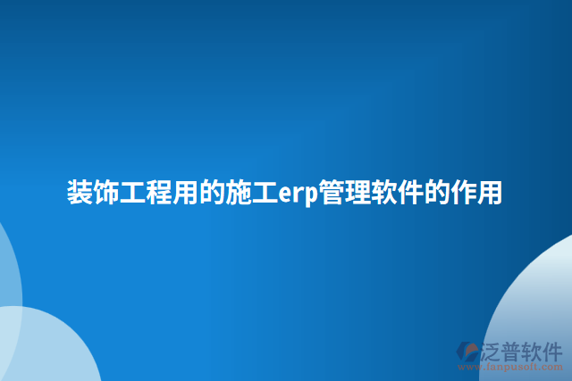 裝飾工程用的施工erp管理軟件的作用