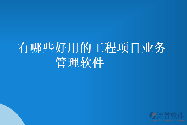 有哪些好用的工程項目業(yè)務(wù)管理軟件