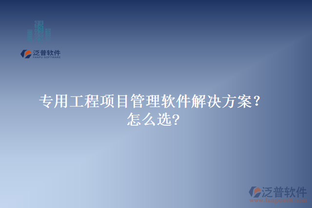 專用工程項目管理軟件解決方案？怎么選?