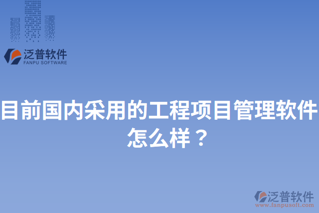 目前國內(nèi)采用的工程項(xiàng)目管理軟件？怎么樣？