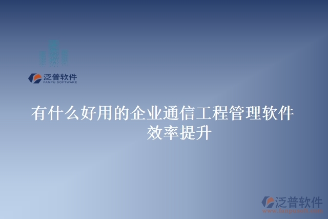 有什么好用的企業(yè)通信工程管理軟件 效率提升