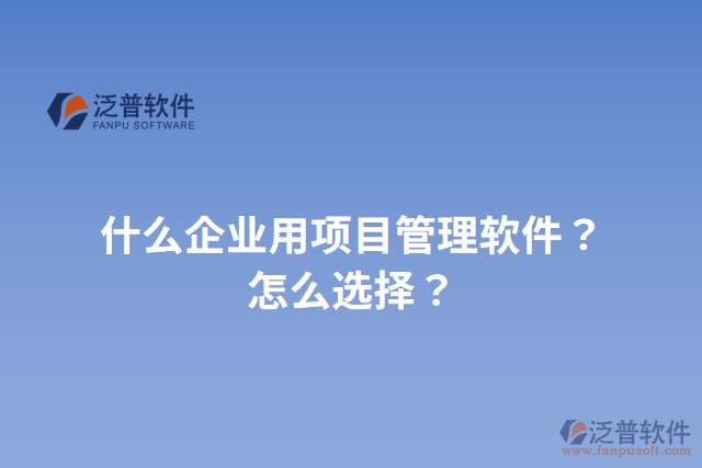 什么企業(yè)用項(xiàng)目管理軟件？怎么選擇？