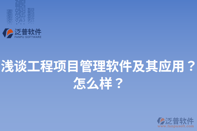 淺談工程項目管理軟件及其應(yīng)用？怎么樣？