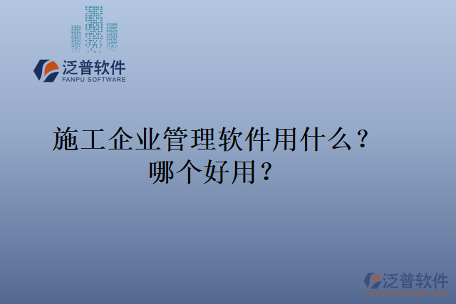 施工企業(yè)管理軟件用什么？哪個好用？