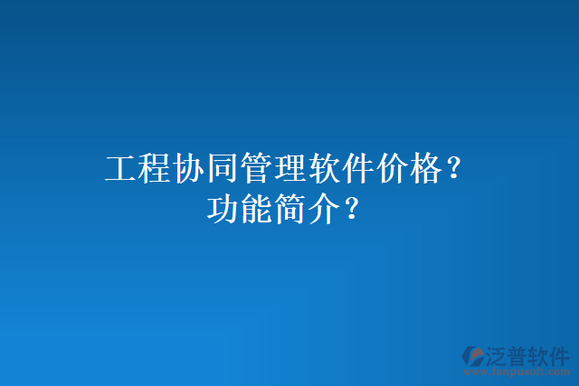 工程協(xié)同管理軟件價(jià)格？功能簡(jiǎn)介？