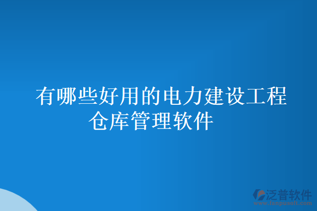 有哪些好用的電力建設(shè)工程倉庫管理軟件