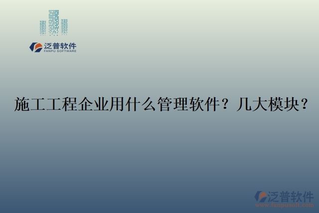 12.施工工程企業(yè)用什么管理軟件？幾大模塊？	