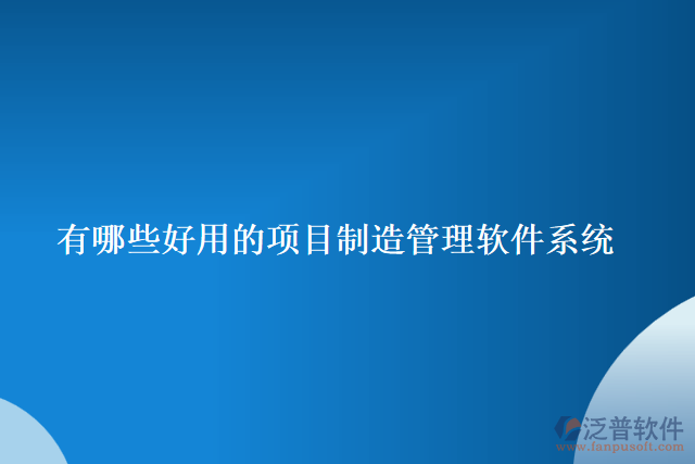 有哪些好用的項目制造管理軟件系統(tǒng)