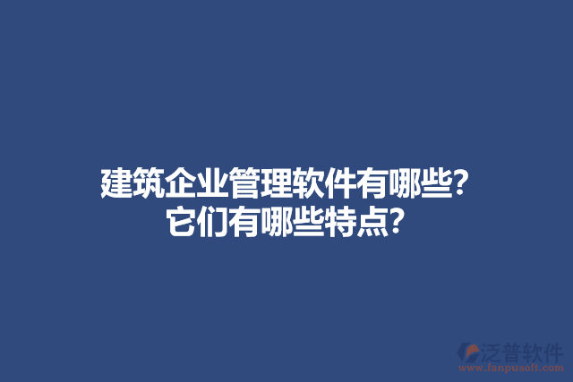 建筑企業(yè)管理軟件有哪些？它們有哪些特點？