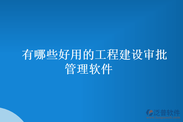 有哪些好用的工程建設(shè)審批管理軟件