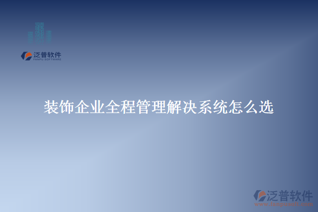 裝飾企業(yè)全程管理解決系統(tǒng)怎么選