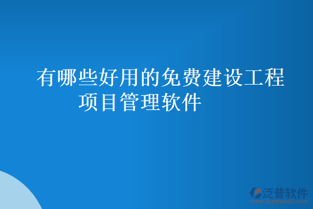 有哪些好用的免費建設(shè)工程項目管理軟件