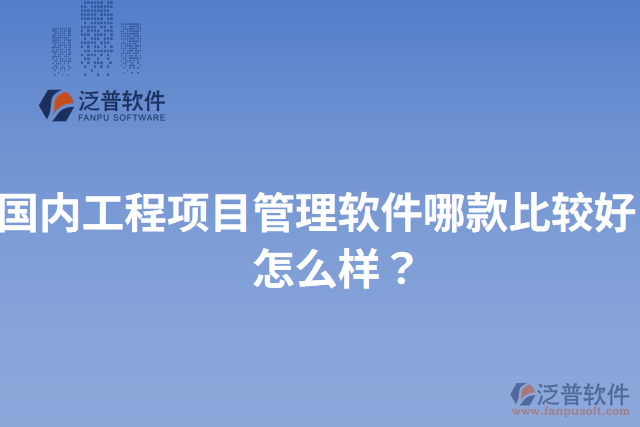 國內工程項目管理軟件哪款比較好？怎么樣？