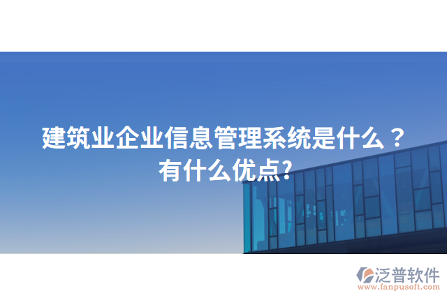 建筑業(yè)企業(yè)信息管理系統(tǒng)是什么？有什么優(yōu)點?