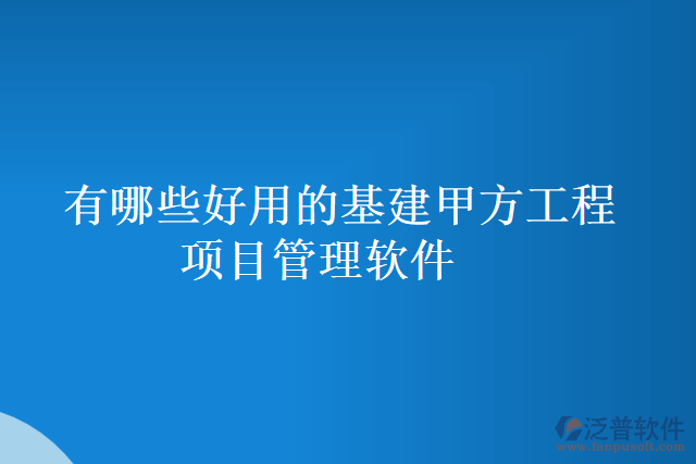 有哪些好用的基建甲方工程項目管理軟件